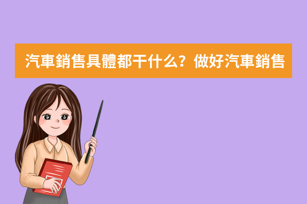 汽車銷售具體都干什么？做好汽車銷售需要具備哪些能力呢？